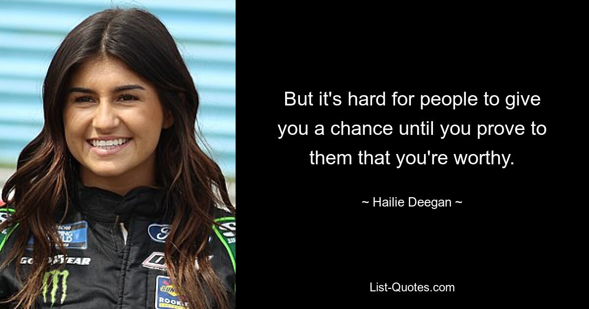 But it's hard for people to give you a chance until you prove to them that you're worthy. — © Hailie Deegan