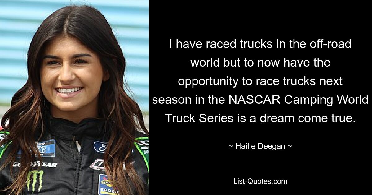 I have raced trucks in the off-road world but to now have the opportunity to race trucks next season in the NASCAR Camping World Truck Series is a dream come true. — © Hailie Deegan