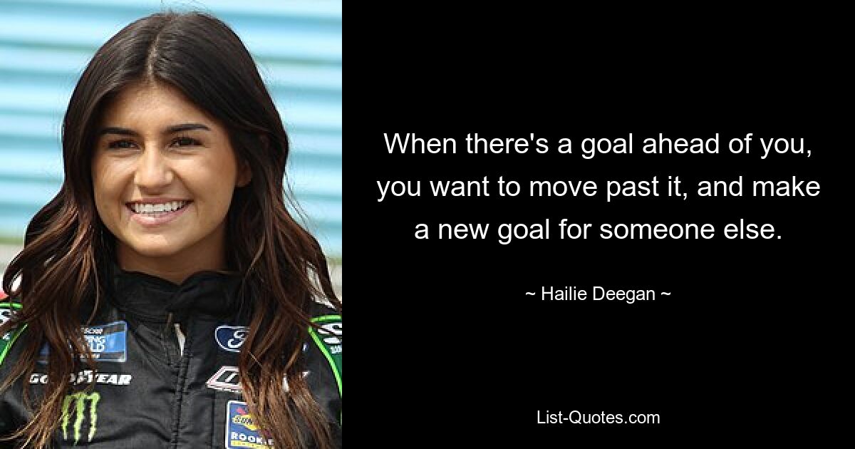 When there's a goal ahead of you, you want to move past it, and make a new goal for someone else. — © Hailie Deegan