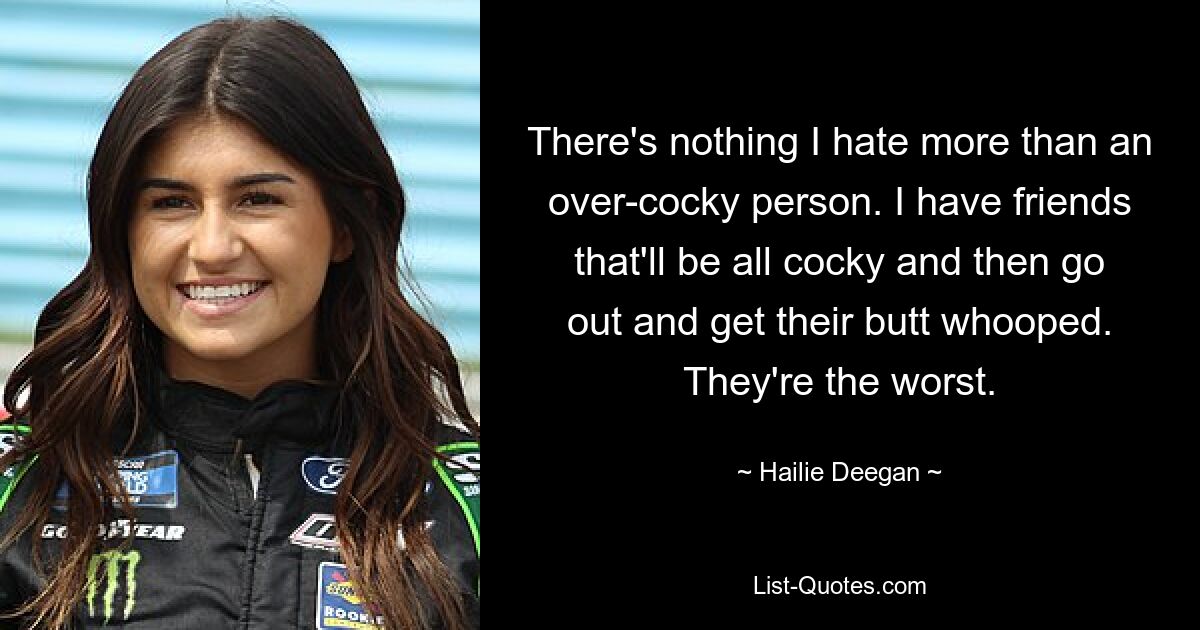 There's nothing I hate more than an over-cocky person. I have friends that'll be all cocky and then go out and get their butt whooped. They're the worst. — © Hailie Deegan