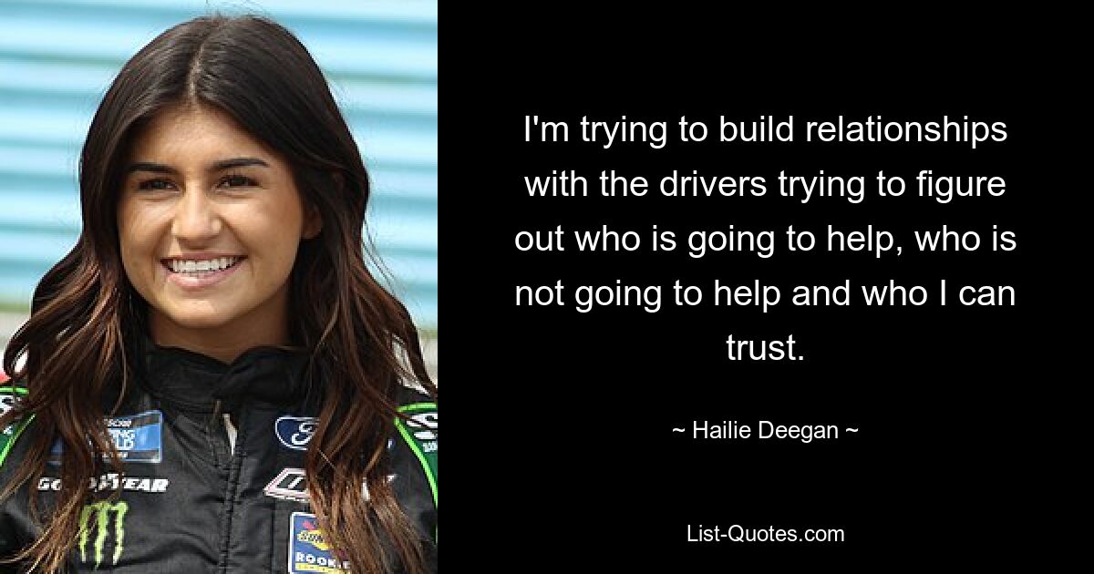 I'm trying to build relationships with the drivers trying to figure out who is going to help, who is not going to help and who I can trust. — © Hailie Deegan