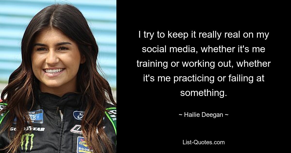 I try to keep it really real on my social media, whether it's me training or working out, whether it's me practicing or failing at something. — © Hailie Deegan