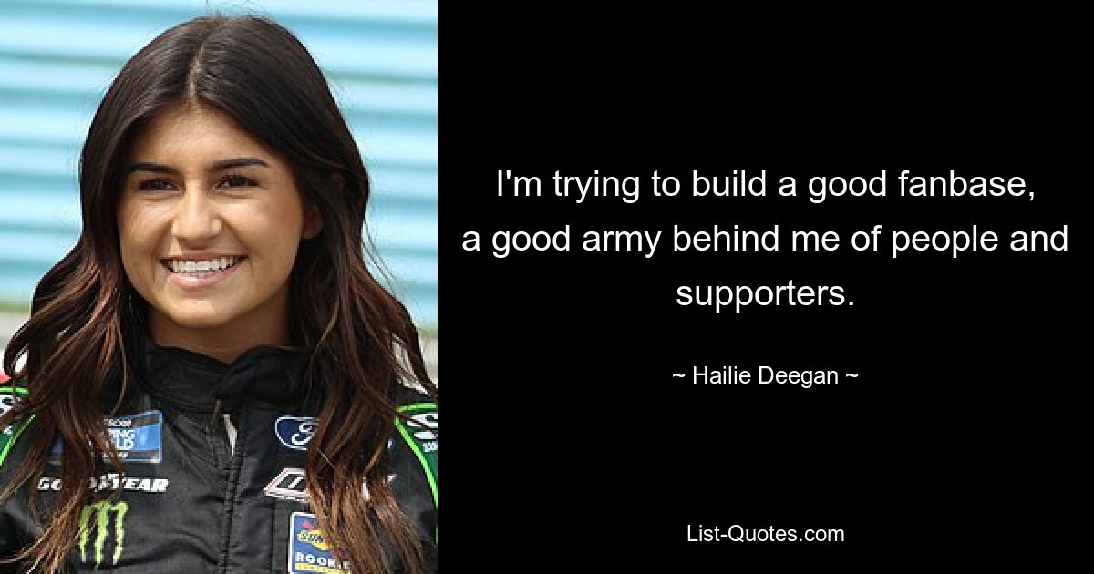 I'm trying to build a good fanbase, a good army behind me of people and supporters. — © Hailie Deegan