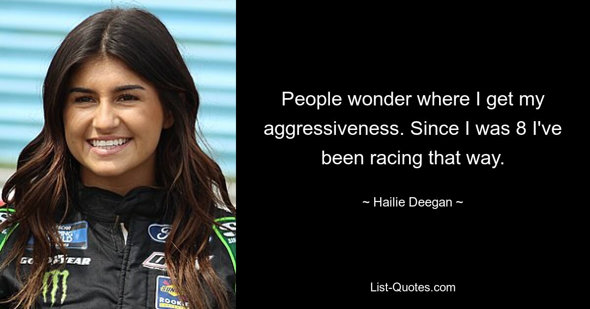 People wonder where I get my aggressiveness. Since I was 8 I've been racing that way. — © Hailie Deegan