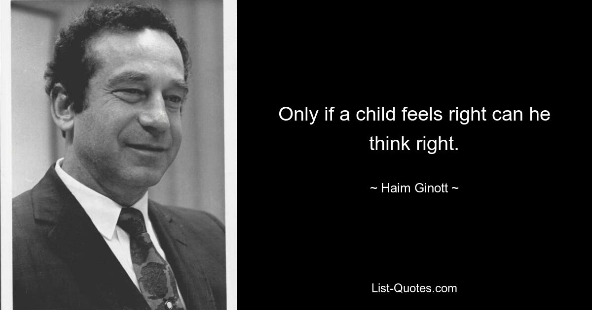 Only if a child feels right can he think right. — © Haim Ginott