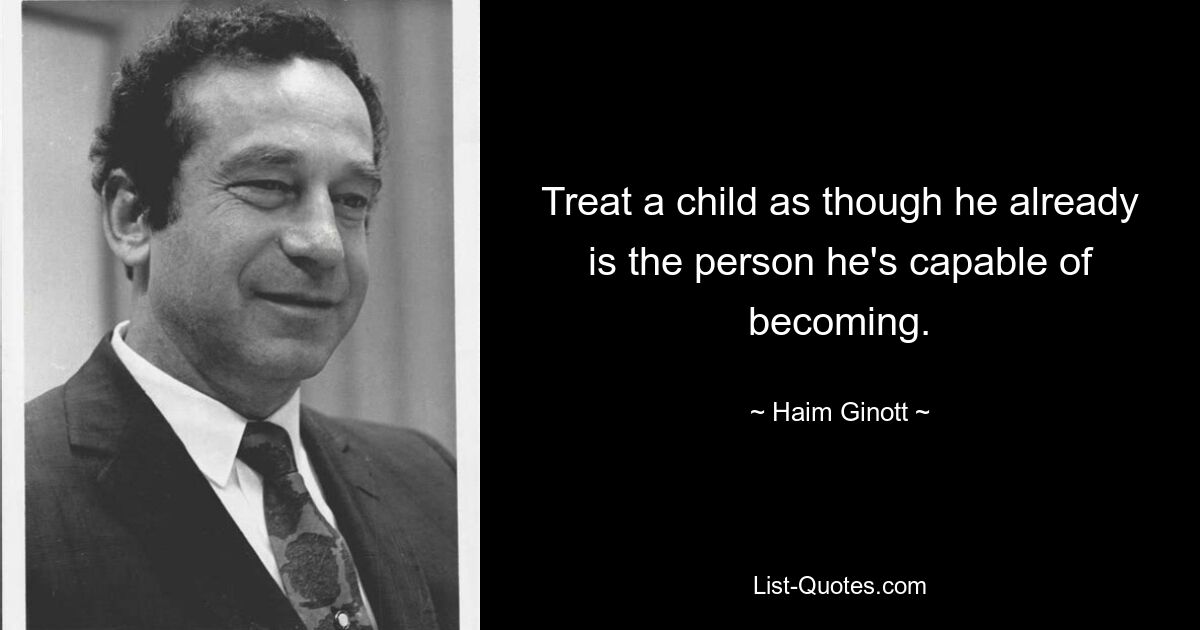 Treat a child as though he already is the person he's capable of becoming. — © Haim Ginott