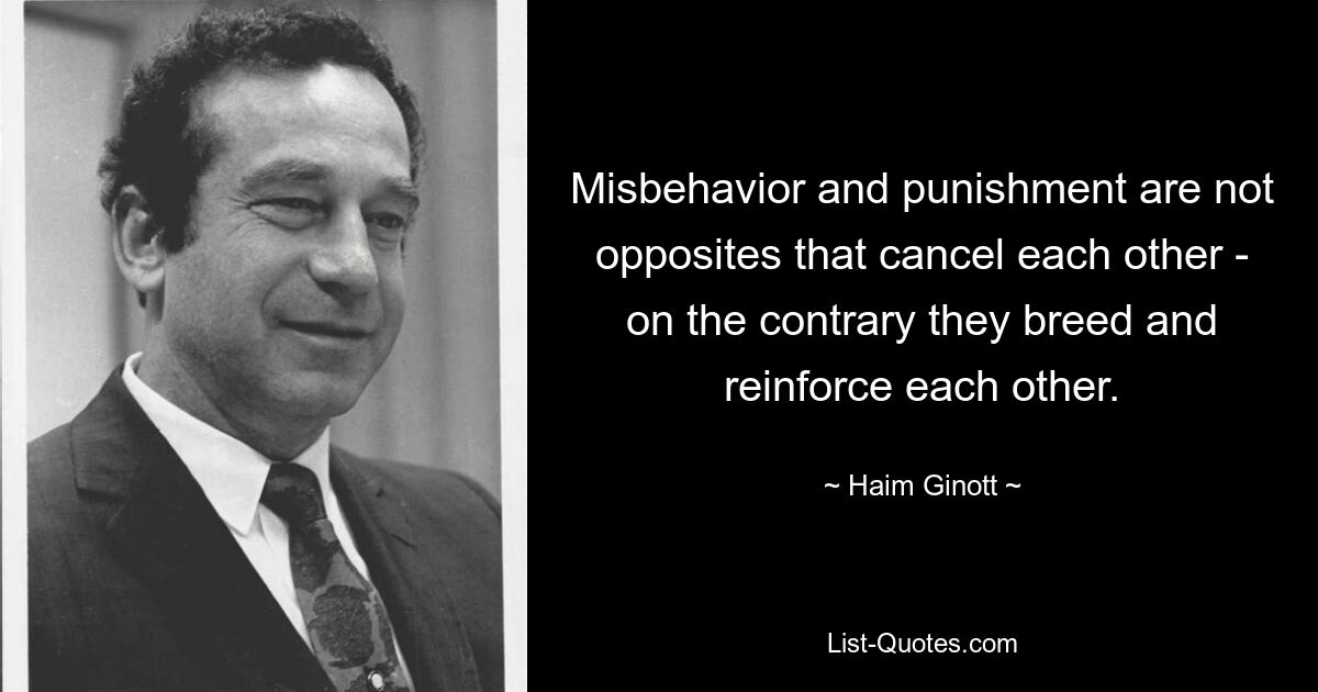 Misbehavior and punishment are not opposites that cancel each other - on the contrary they breed and reinforce each other. — © Haim Ginott