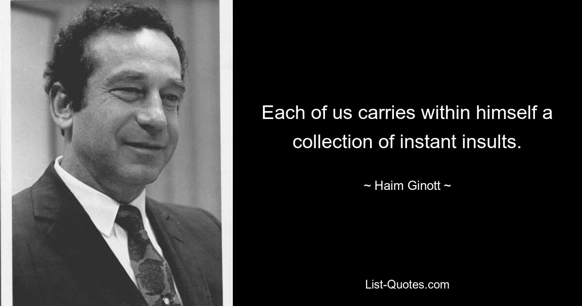 Each of us carries within himself a collection of instant insults. — © Haim Ginott