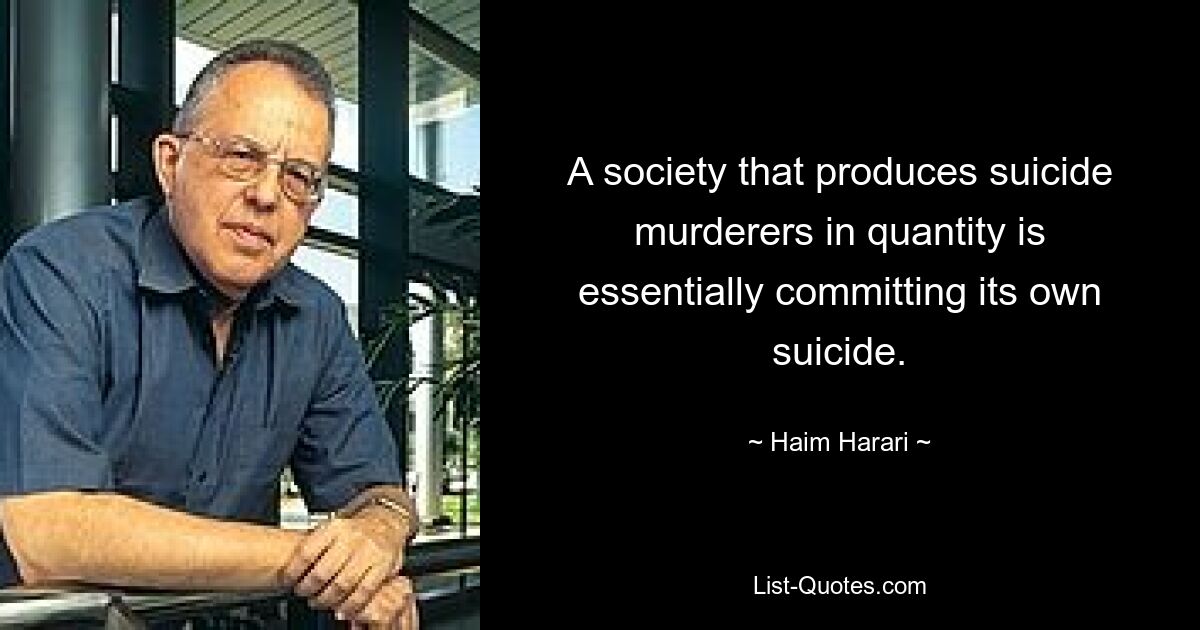 A society that produces suicide murderers in quantity is essentially committing its own suicide. — © Haim Harari