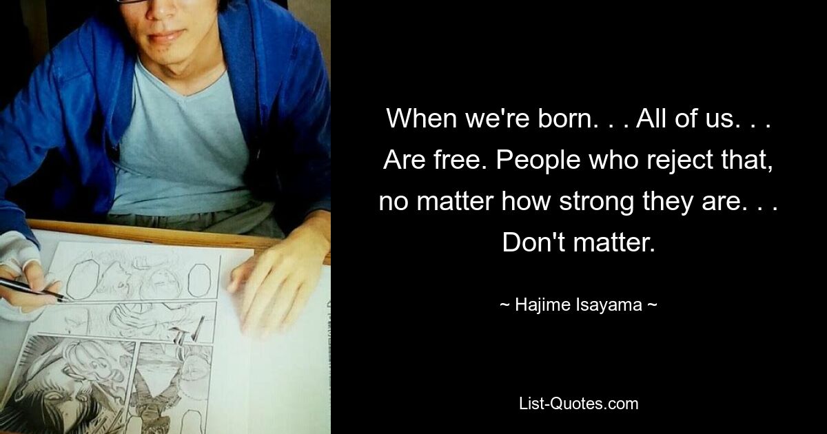 When we're born. . . All of us. . . Are free. People who reject that, no matter how strong they are. . . Don't matter. — © Hajime Isayama