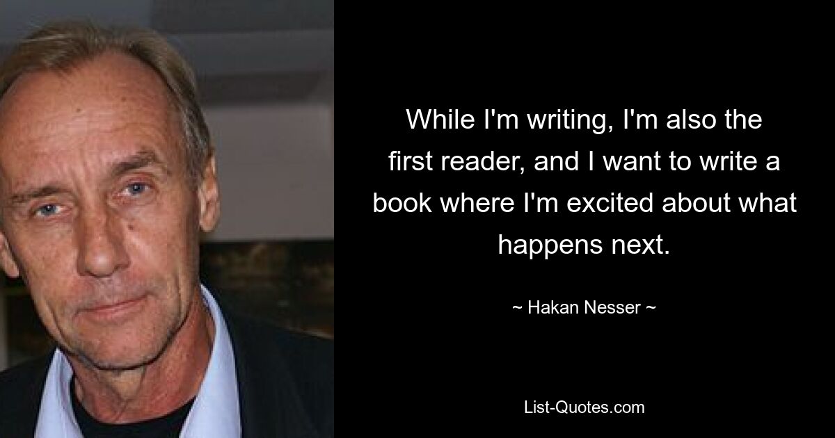 While I'm writing, I'm also the first reader, and I want to write a book where I'm excited about what happens next. — © Hakan Nesser