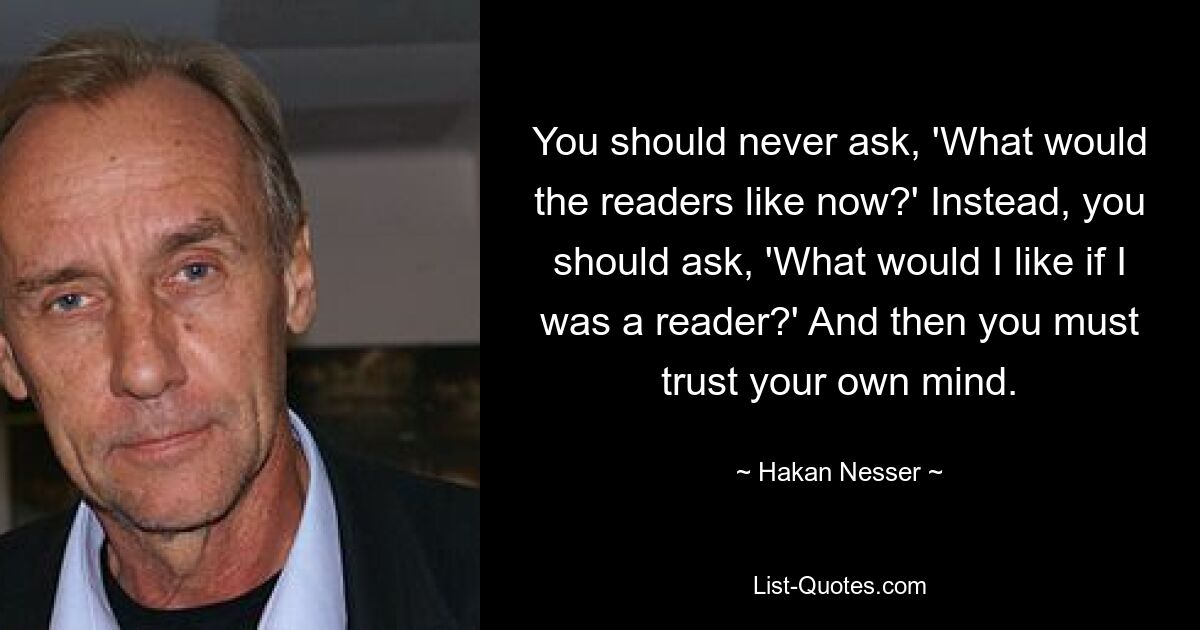 Sie sollten niemals fragen: „Was möchten die Leser jetzt?“ Stattdessen sollten Sie fragen: „Was würde ich gerne lesen, wenn ich ein Leser wäre?“ Und dann müssen Sie Ihrem eigenen Verstand vertrauen. — © Hakan Nesser 
