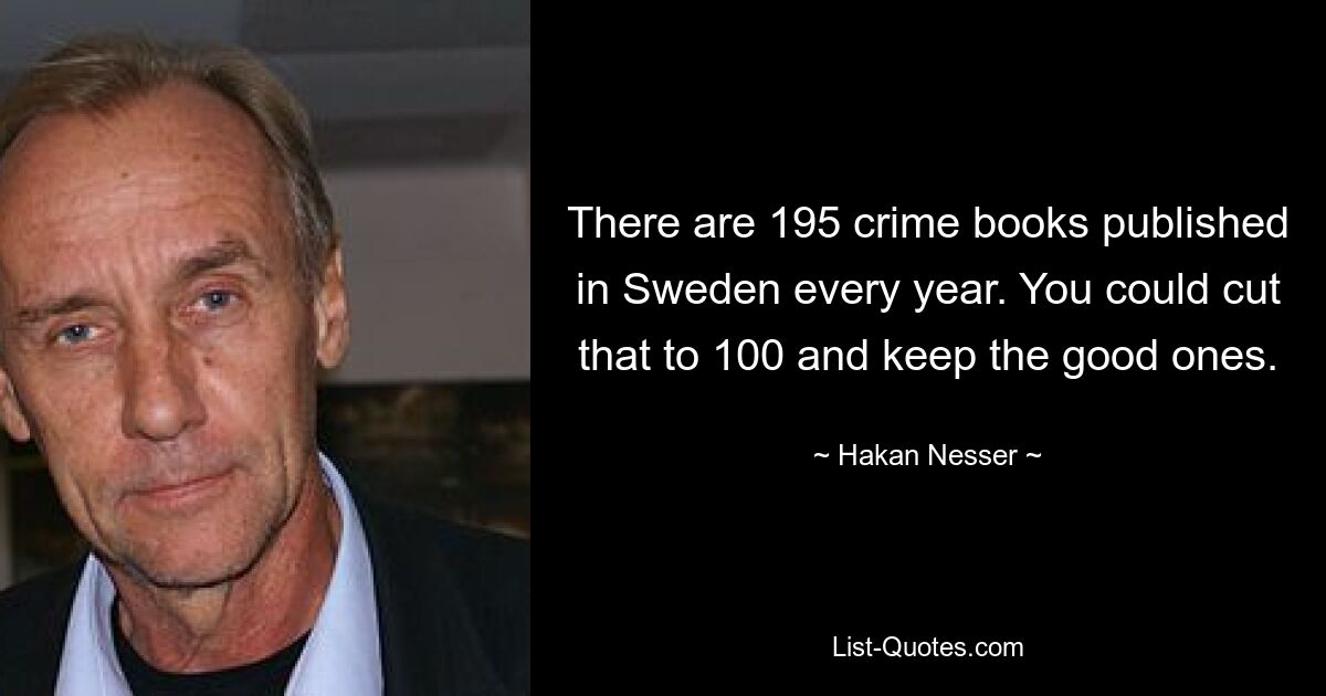 There are 195 crime books published in Sweden every year. You could cut that to 100 and keep the good ones. — © Hakan Nesser