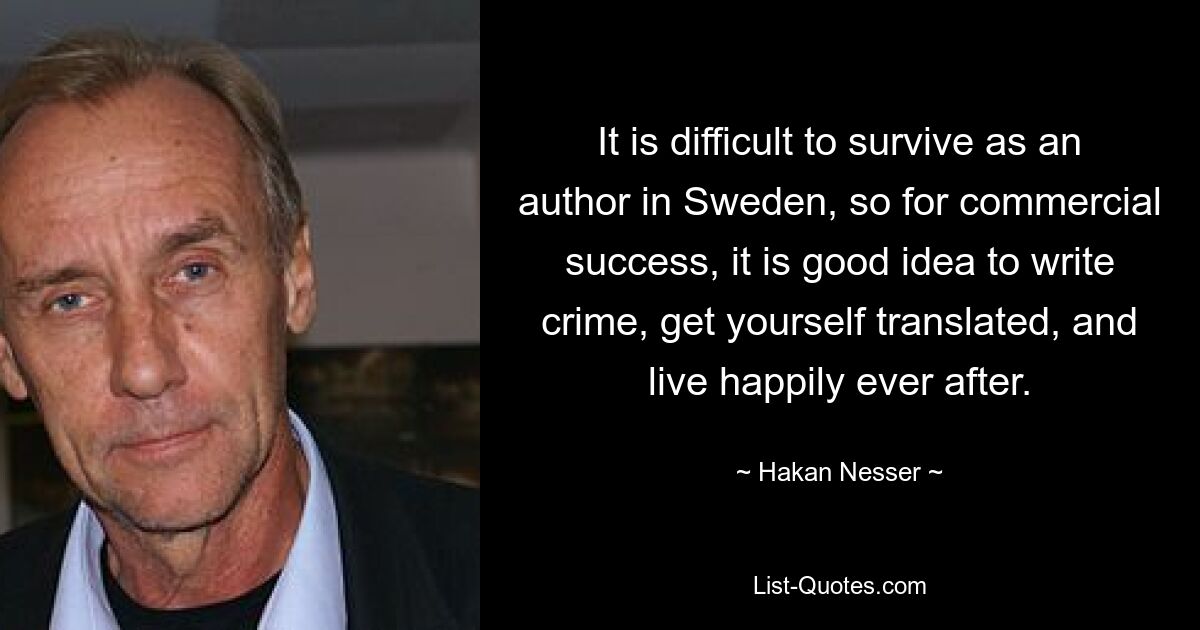 It is difficult to survive as an author in Sweden, so for commercial success, it is good idea to write crime, get yourself translated, and live happily ever after. — © Hakan Nesser