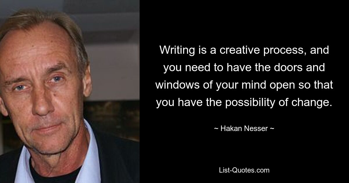 Писательство — это творческий процесс, и вам нужно, чтобы двери и окна вашего разума были открыты, чтобы у вас была возможность измениться. — © Хакан Нессер 