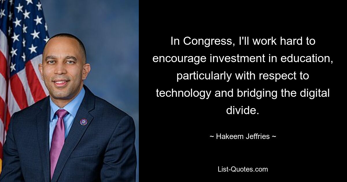 In Congress, I'll work hard to encourage investment in education, particularly with respect to technology and bridging the digital divide. — © Hakeem Jeffries