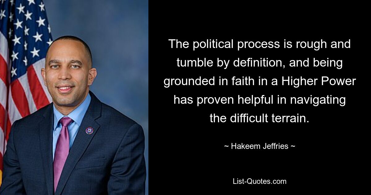 The political process is rough and tumble by definition, and being grounded in faith in a Higher Power has proven helpful in navigating the difficult terrain. — © Hakeem Jeffries