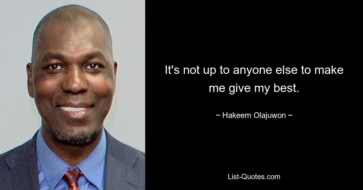 It's not up to anyone else to make me give my best. — © Hakeem Olajuwon