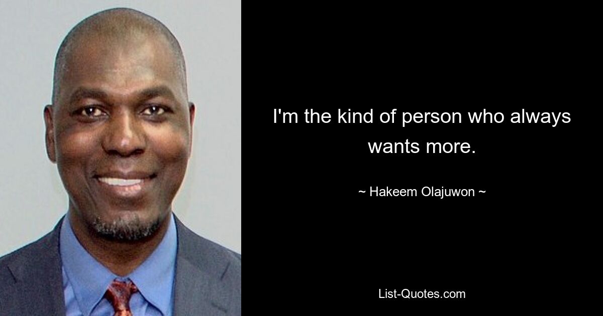 I'm the kind of person who always wants more. — © Hakeem Olajuwon