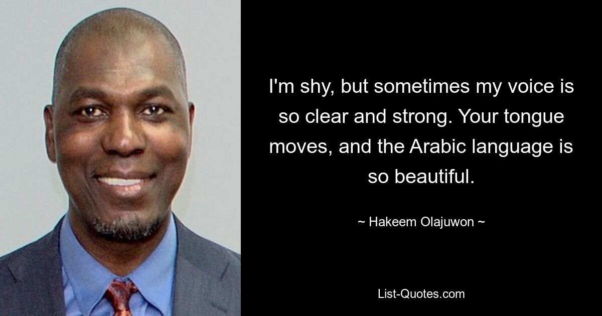 I'm shy, but sometimes my voice is so clear and strong. Your tongue moves, and the Arabic language is so beautiful. — © Hakeem Olajuwon