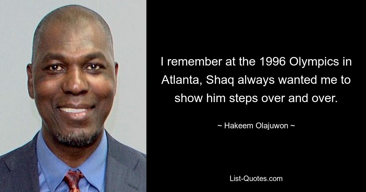 I remember at the 1996 Olympics in Atlanta, Shaq always wanted me to show him steps over and over. — © Hakeem Olajuwon