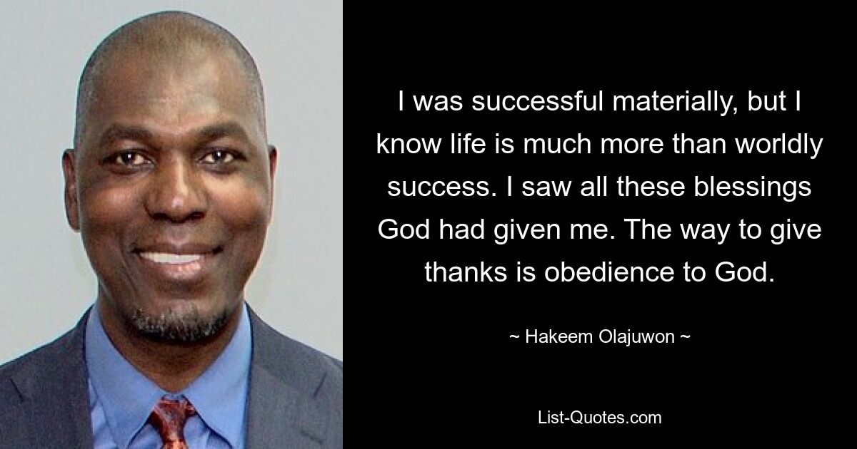 I was successful materially, but I know life is much more than worldly success. I saw all these blessings God had given me. The way to give thanks is obedience to God. — © Hakeem Olajuwon