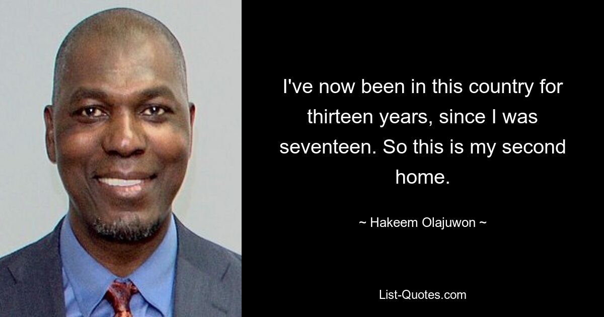 I've now been in this country for thirteen years, since I was seventeen. So this is my second home. — © Hakeem Olajuwon