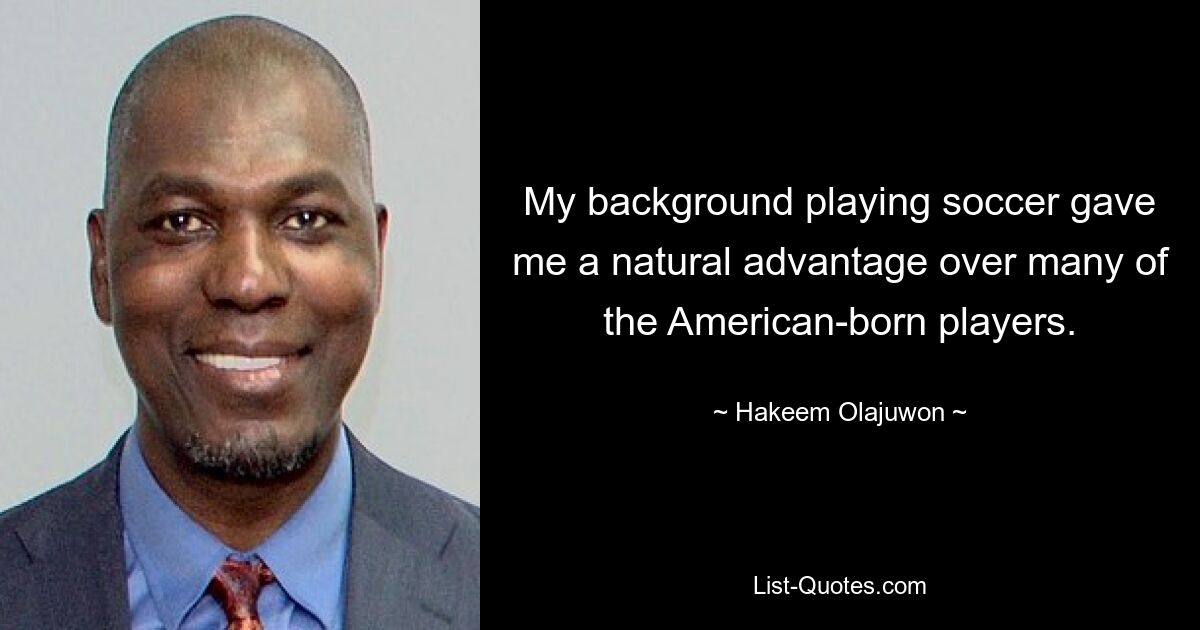 My background playing soccer gave me a natural advantage over many of the American-born players. — © Hakeem Olajuwon