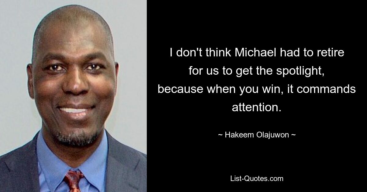 I don't think Michael had to retire for us to get the spotlight, because when you win, it commands attention. — © Hakeem Olajuwon