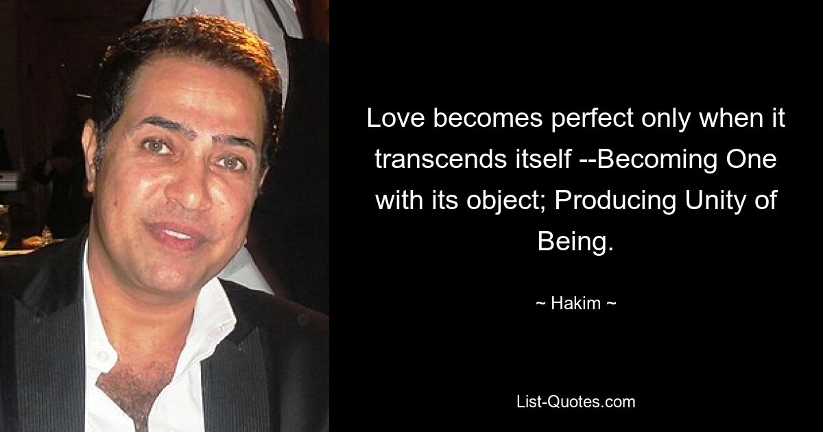 Love becomes perfect only when it transcends itself --Becoming One with its object; Producing Unity of Being. — © Hakim