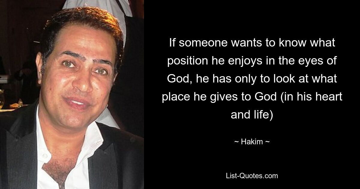 If someone wants to know what position he enjoys in the eyes of God, he has only to look at what place he gives to God (in his heart and life) — © Hakim