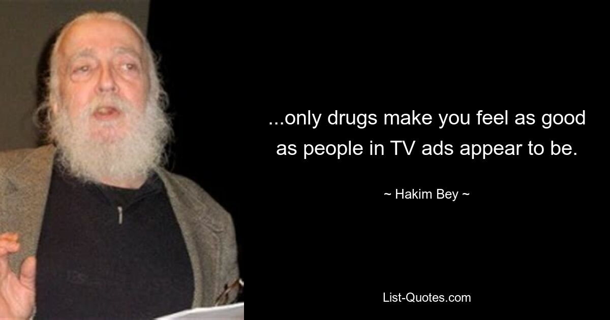 ...only drugs make you feel as good as people in TV ads appear to be. — © Hakim Bey