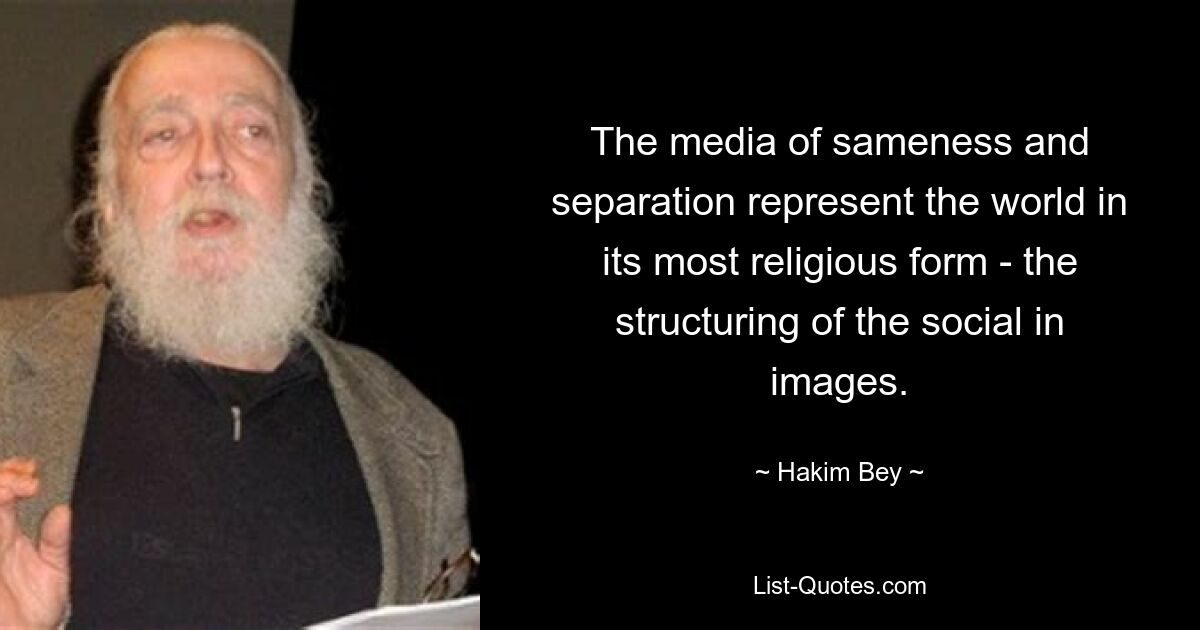 The media of sameness and separation represent the world in its most religious form - the structuring of the social in images. — © Hakim Bey