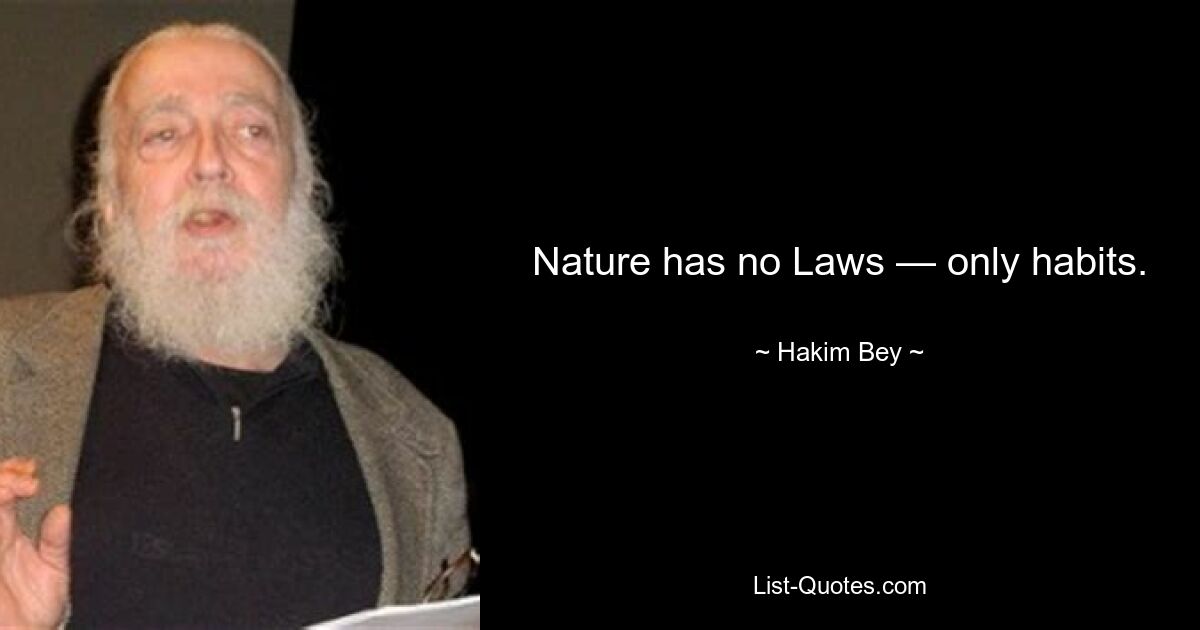 Nature has no Laws — only habits. — © Hakim Bey