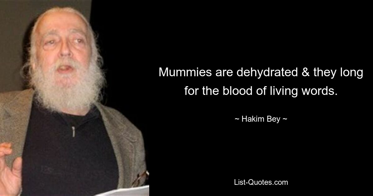 Mummies are dehydrated & they long for the blood of living words. — © Hakim Bey