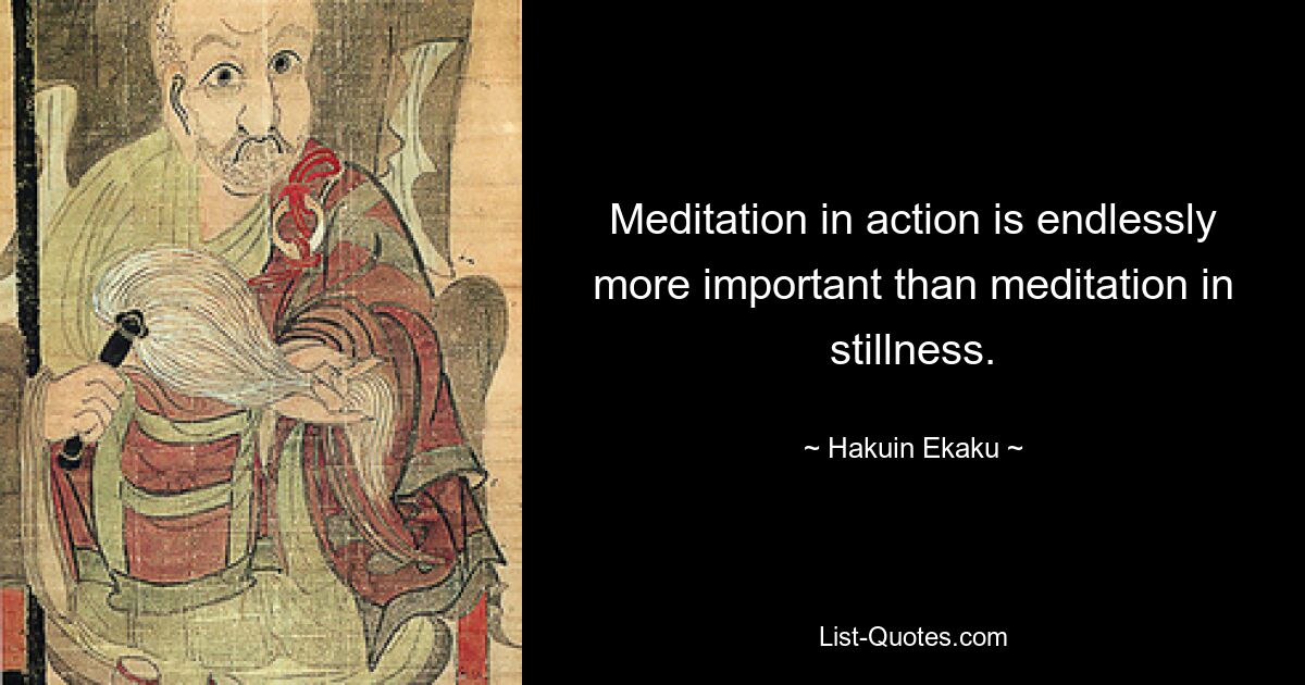 Meditation in action is endlessly more important than meditation in stillness. — © Hakuin Ekaku