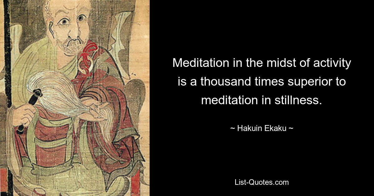 Meditation in the midst of activity is a thousand times superior to meditation in stillness. — © Hakuin Ekaku