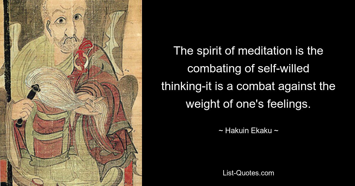 The spirit of meditation is the combating of self-willed thinking-it is a combat against the weight of one's feelings. — © Hakuin Ekaku