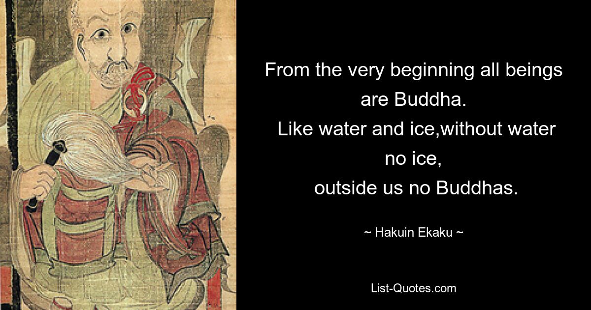 From the very beginning all beings are Buddha.
 Like water and ice,without water no ice,
 outside us no Buddhas. — © Hakuin Ekaku