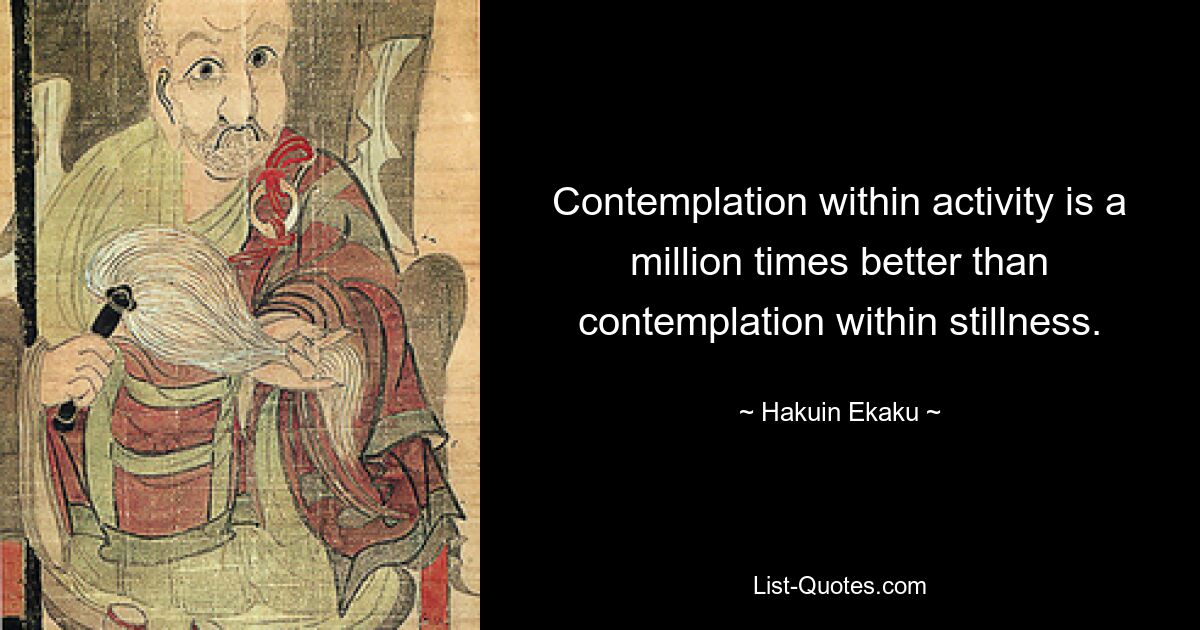 Contemplation within activity is a million times better than contemplation within stillness. — © Hakuin Ekaku