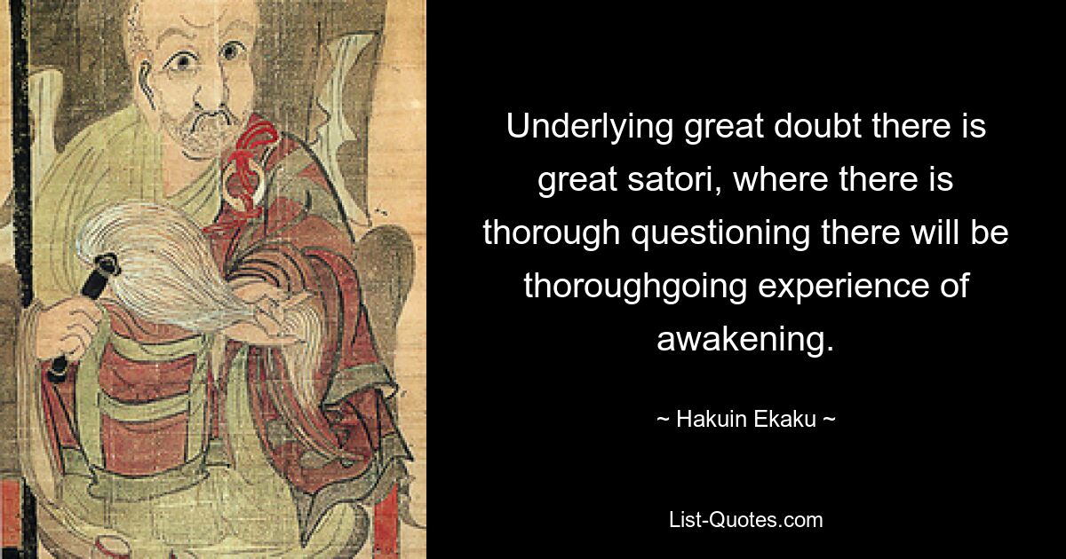 Underlying great doubt there is great satori, where there is thorough questioning there will be thoroughgoing experience of awakening. — © Hakuin Ekaku