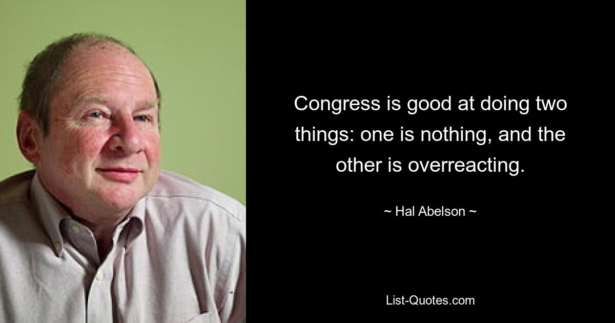 Congress is good at doing two things: one is nothing, and the other is overreacting. — © Hal Abelson