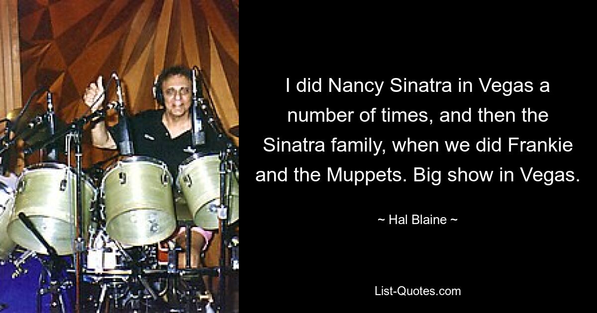 I did Nancy Sinatra in Vegas a number of times, and then the Sinatra family, when we did Frankie and the Muppets. Big show in Vegas. — © Hal Blaine