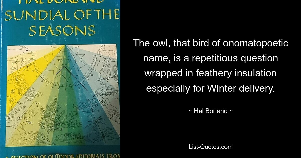 The owl, that bird of onomatopoetic name, is a repetitious question wrapped in feathery insulation especially for Winter delivery. — © Hal Borland