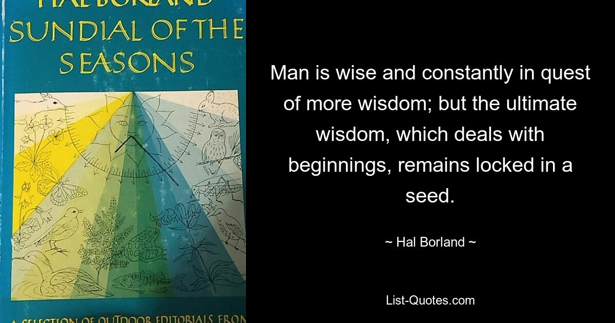 Человек мудр и постоянно ищет большей мудрости; но высшая мудрость, имеющая дело с началом, остается заключенной в семени. — © Хэл Борланд