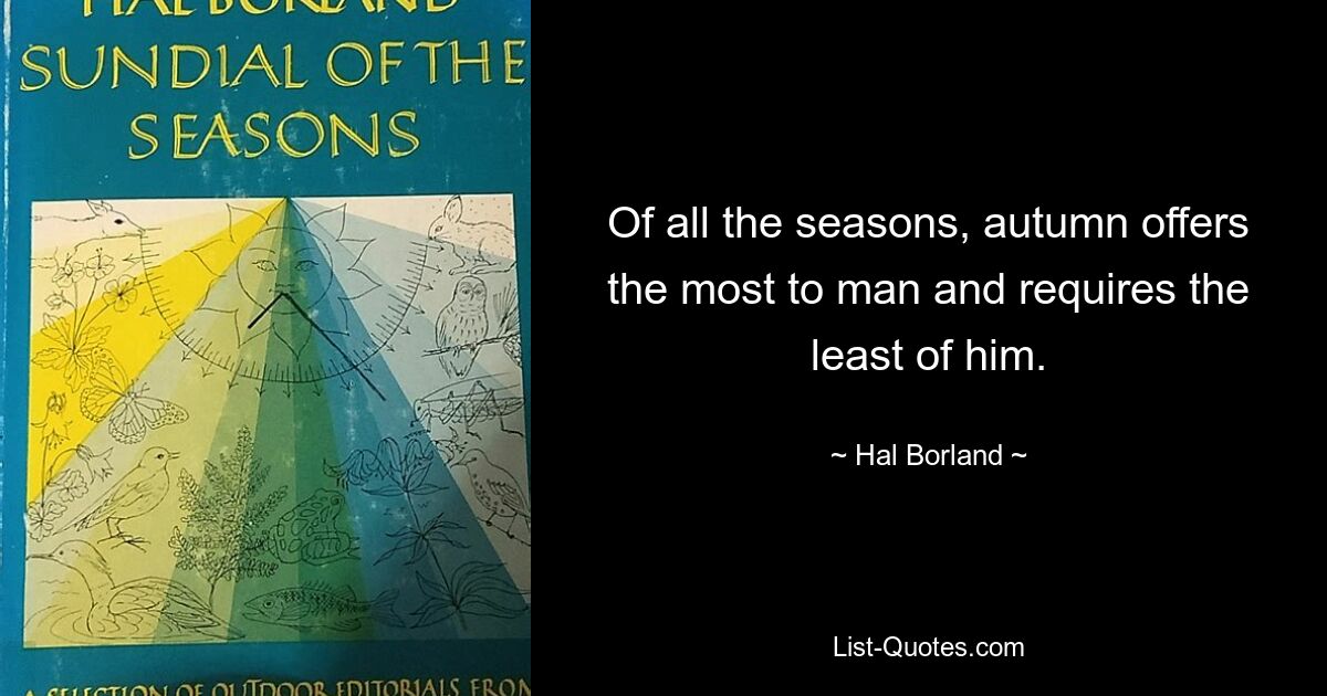 Of all the seasons, autumn offers the most to man and requires the least of him. — © Hal Borland