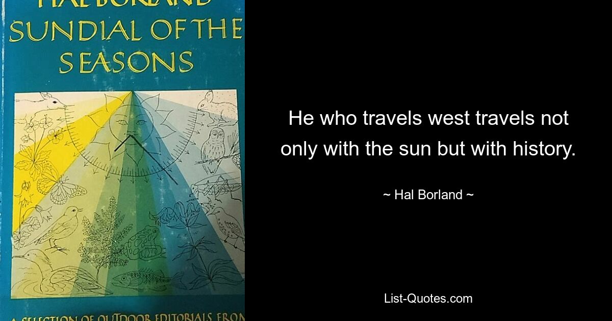 He who travels west travels not only with the sun but with history. — © Hal Borland