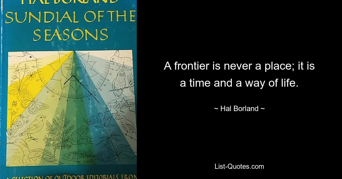 A frontier is never a place; it is a time and a way of life. — © Hal Borland