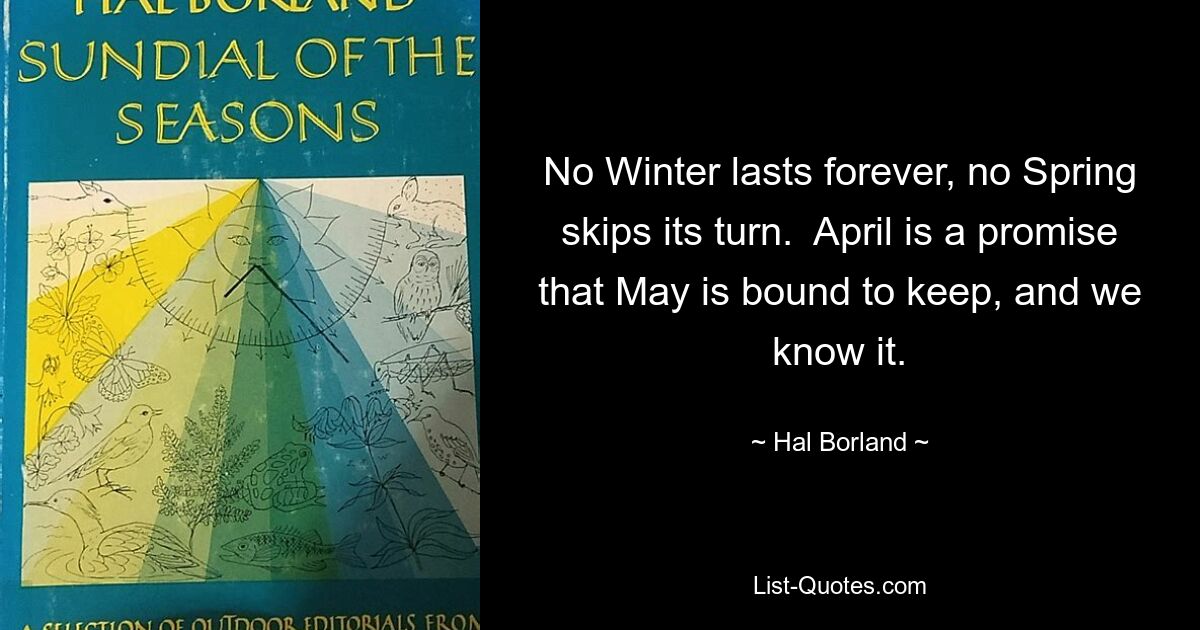 Ни одна зима не длится вечно, ни одна весна не пропускает свой срок. Апрель — это обещание, которое Мэй обязана сдержать, и мы это знаем. — © Хэл Борланд 