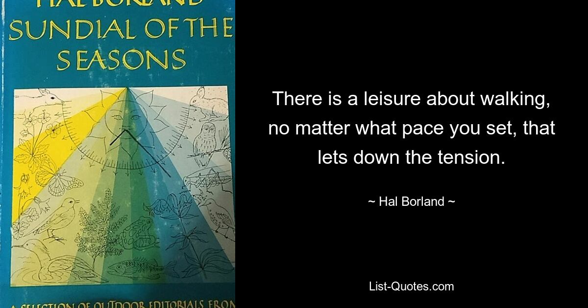 There is a leisure about walking, no matter what pace you set, that lets down the tension. — © Hal Borland